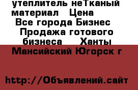 утеплитель неТканый материал › Цена ­ 100 - Все города Бизнес » Продажа готового бизнеса   . Ханты-Мансийский,Югорск г.